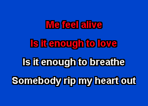 Me feel alive
Is it enough to love

Is it enough to breathe

Somebody rip my heart out