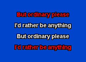 But ordinary please
I'd rather be anything

But ordinary please

I'd rather be anything