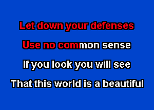 Let down your defenses

Use no common sense

If you look you will see

That this world is a beautiful