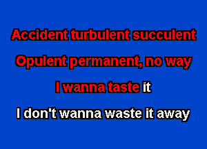 Accident turbulent succulent
Opulent permanent, no way
I wanna taste it

I don't wanna waste it away