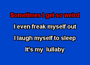 Sometimes I get so weird

I even freak myself out

I laugh myself to sleep

It's my lullaby
