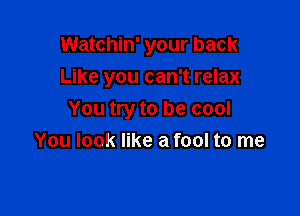 Watchin' your back
Like you can't relax

You try to be cool
You look like a fool to me