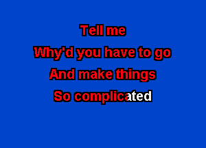 Tell me

Why'd you have to go

And make things
So complicated