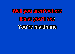 Well you aren't where

It's at you'll see
You're makin me