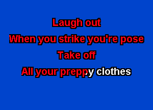 Laugh out
When you strike you're pose
Take off

All your preppy clothes