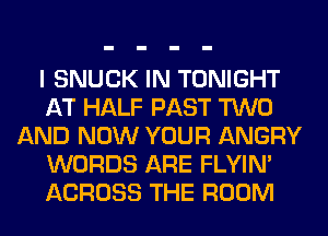 I SNUCK IN TONIGHT
AT HALF PAST TWO
AND NOW YOUR ANGRY
WORDS ARE FLYIN'
ACROSS THE ROOM