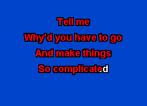 Tell me

Why'd you have to go

And make things
So complicated