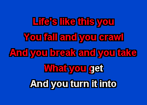 Life's like this you
You fall and you crawl

And you break and you take
What you get
And you turn it into