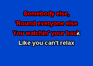 Somebody else,
'Round everyone else
You watchin' your back

Like you can't relax