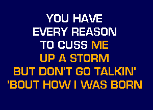 YOU HAVE
EVERY REASON
TO CUSS ME
UP A STORM
BUT DON'T GO TALKIN'
'BOUT HOWI WAS BORN