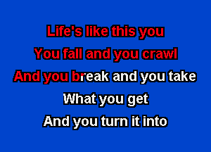 Life's like this you
You fall and you crawl

And you break and you take
What you get
And you turn it into