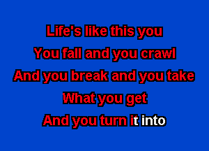 Life's like this you
You fall and you crawl

And you break and you take
What you get
And you turn it into