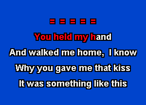 You held my hand
And walked me home, I know
Why you gave me that kiss

It was something like this