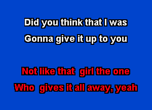 Did you think that l was

Gonna give it up to you

Not like that girl the one

Who gives it all away, yeah