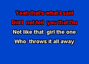 Yeah that's what I said
Did I not tell you that I'm
Not like that girl the one

Who throws it all away