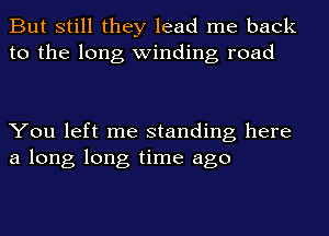 But still they lead me back
to the long winding road

You left me standing here
a long long time ago