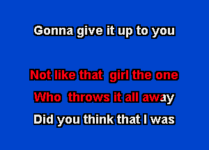 Gonna give it up to you

Not like that girl the one

Who throws it all away
Did you think that l was