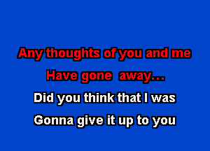 Any thoughts of you and me
Have gone away...
Did you think that I was

Gonna give it up to you