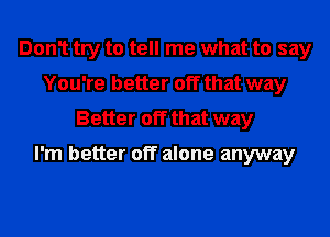 Don1 try to tell me what to say
You're better off that way
Better off that way

I'm better off alone anyway