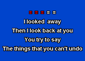 I looked away

Then I look back at you

You try to say
The things that you can't undo