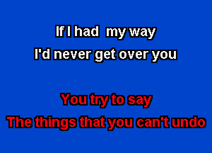 If I had my way
I'd never get over you

You try to say
The things that you can't undo