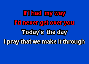 If I had my way
I'd never get over you

Today's the day
I pray that we make it through