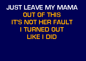 JUST LEAVE MY MAMA
OUT OF THIS
ITS NOT HER FAULT
I TURNED OUT
LIKE I DID