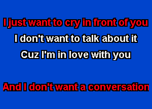 I just want to cry in front of you
I don't want to talk about it
Cuz I'm in love with you

And I don't want a conversation