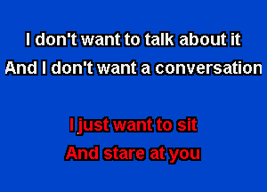 I don't want to talk about it
And I don't want a conversation

I just want to sit

And stare at you