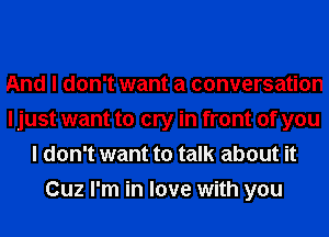 And I don't want a conversation
I just want to cry in front of you
I don't want to talk about it
Cuz I'm in love with you