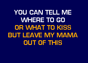 YOU CAN TELL ME
WHERE TO GO
OR WHAT TO KISS
BUT LEAVE MY MAMA
OUT OF THIS