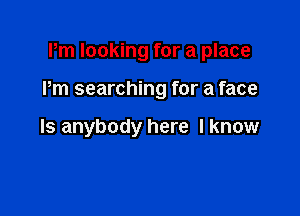 Pm looking for a place

Pm searching for a face

Is anybody here I know