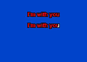 Pm with you

I'm with you