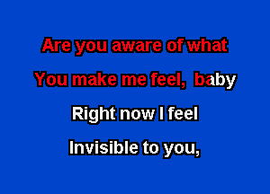 Are you aware of what
You make me feel, baby

Right now I feel

Invisible to you,