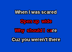 When I was scared
Open up wide

Why should I care

Cuz you weren,t there