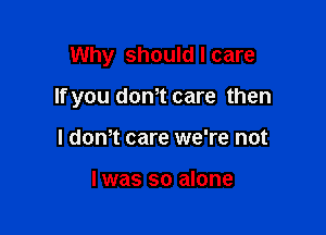 Why should I care

If you donT care then

I dth care we're not

I was so alone