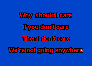 Why should I care
If you dth care

Then I donT care

We're not going anywhere