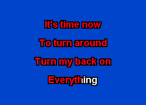 It's time now

To turn around

Turn my back on

Everything