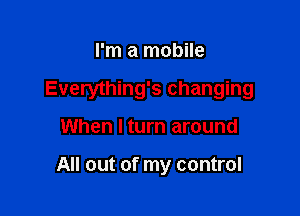 I'm a mobile

Everything's changing

When I turn around

All out of my control