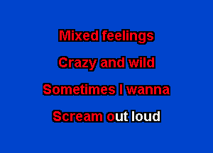 Mixed feelings

Crazy and wild
Sometimes I wanna

Scream out loud