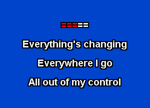 Everything's changing
Everywhere I go

All out of my control