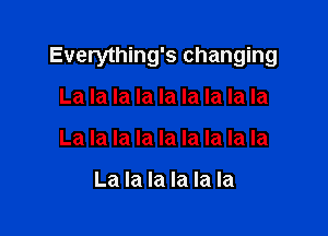 Everything's changing

La la la la la la la la la
La la la la la la la la la

La la la la la la