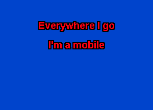 Everywhere I go

I'm a mobile