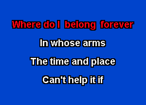 Where dol belong forever

In whose arms

The time and place

Can't help it if