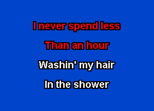 I never spend less

Than an hour

Washin' my hair

In the shower