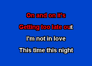 On and on it's
Getting too late out

I'm not in love

This time this night