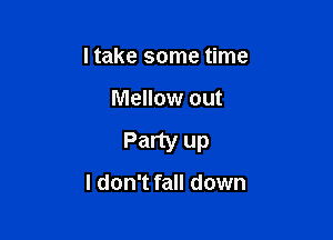 I take some time

Mellow out

Party up
I don't fall down