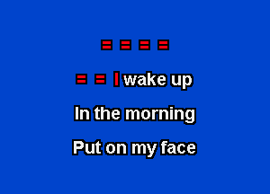 lwake up

In the morning

Put on my face