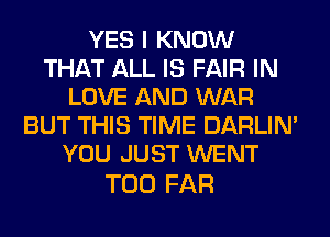 YES I KNOW
THAT ALL IS FAIR IN
LOVE AND WAR
BUT THIS TIME DARLIN'
YOU JUST WENT

T00 FAR