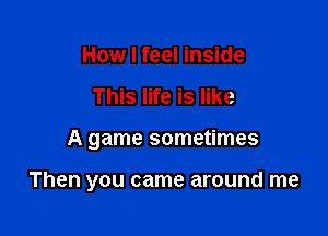 How I feel inside
This life is like

A game sometimes

Then you came around me